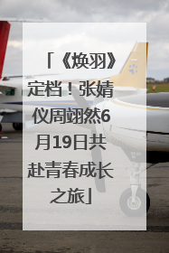 《焕羽》定档！张婧仪周翊然6月19日共赴青春成长之旅