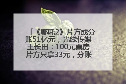 《哪吒2》片方或分账51亿元，光线传媒王长田：100元票房片方只拿33元，分账方式不合理