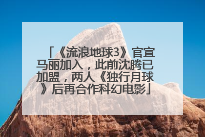 《流浪地球3》官宣马丽加入，此前沈腾已加盟，两人《独行月球》后再合作科幻电影