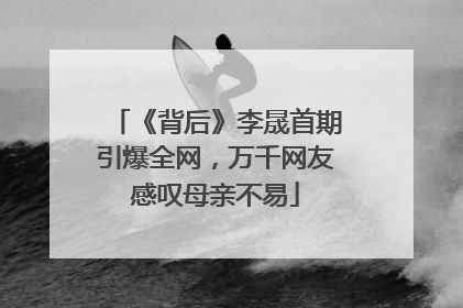 《背后》李晟首期引爆全网，万千网友感叹母亲不易