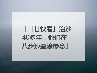 「甘快看」治沙40多年，他们在八步沙叠涂绿意