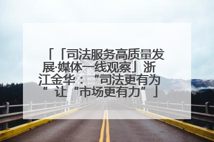 「司法服务高质量发展·媒体一线观察」浙江金华：“司法更有为”让“市场更有力”