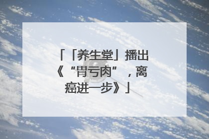 「养生堂」播出《“胃亏肉”，离癌进一步》