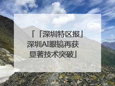 「深圳特区报」深圳AI眼镜再获显著技术突破