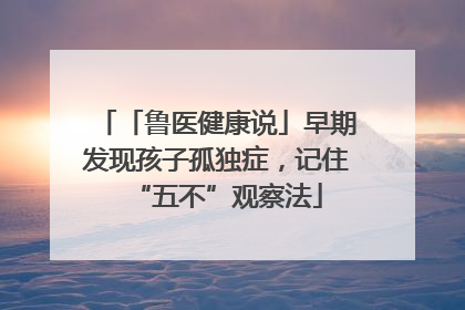 「鲁医健康说」早期发现孩子孤独症，记住“五不”观察法