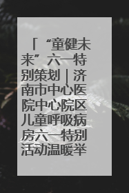 “童健未来”六一特别策划｜济南市中心医院中心院区儿童呼吸病房六一特别活动温暖举行
