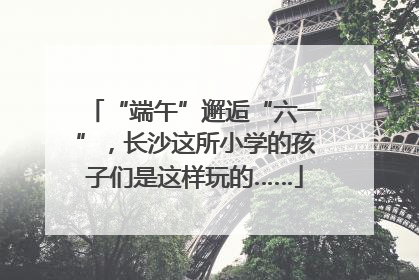 “端午”邂逅“六一”，长沙这所小学的孩子们是这样玩的……