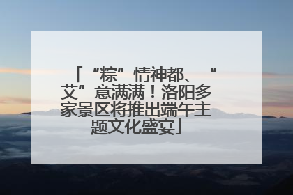 “粽”情神都、“艾”意满满！洛阳多家景区将推出端午主题文化盛宴