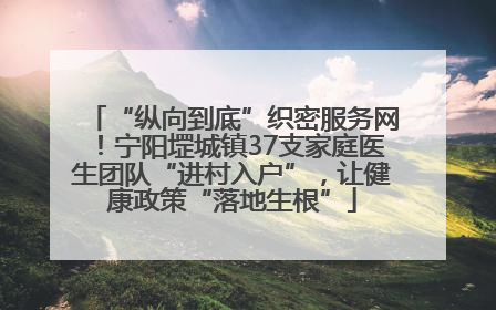 “纵向到底”织密服务网！宁阳堽城镇37支家庭医生团队“进村入户”，让健康政策“落地生根”
