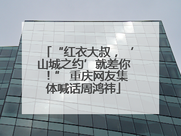 “红衣大叔，‘山城之约’就差你！” 重庆网友集体喊话周鸿祎