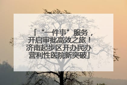 “一件事”服务，开启审批高效之旅！济南起步区开办民办营利性医院新突破
