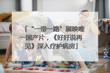 “一带一路”展映唯一国产片，《好好说再见》深入疗护病房