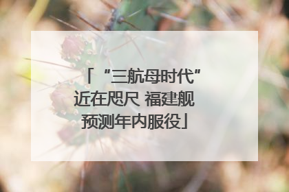 “三航母时代”近在咫尺 福建舰预测年内服役