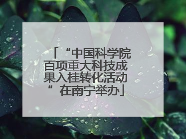 “中国科学院百项重大科技成果入桂转化活动”在南宁举办