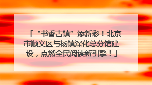 “书香古镇”添新彩！北京市顺义区与杨镇深化总分馆建设，点燃全民阅读新引擎！