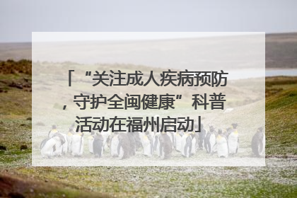 “关注成人疾病预防，守护全闽健康”科普活动在福州启动