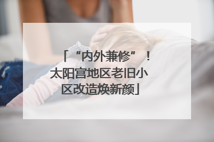 “内外兼修”！太阳宫地区老旧小区改造焕新颜