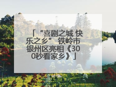 “喜剧之城 快乐之乡” 铁岭市银州区亮相《300秒看家乡》