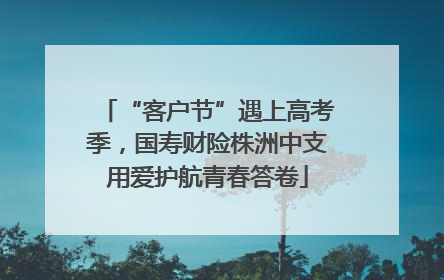 “客户节”遇上高考季，国寿财险株洲中支用爱护航青春答卷
