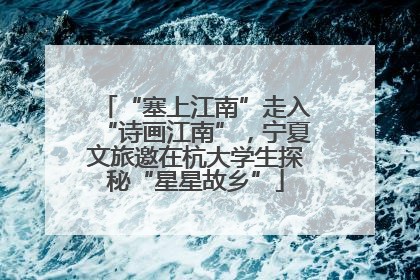 “塞上江南”走入“诗画江南”，宁夏文旅邀在杭大学生探秘“星星故乡”