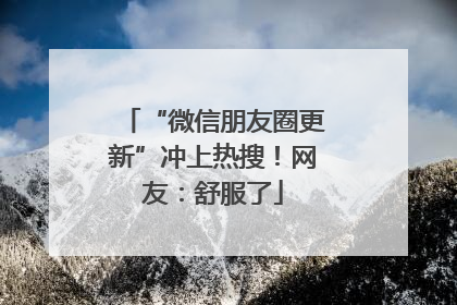 “微信朋友圈更新”冲上热搜！网友：舒服了