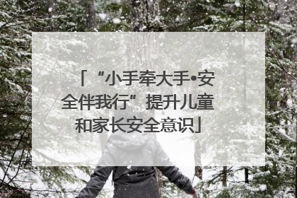 “小手牵大手•安全伴我行”提升儿童和家长安全意识