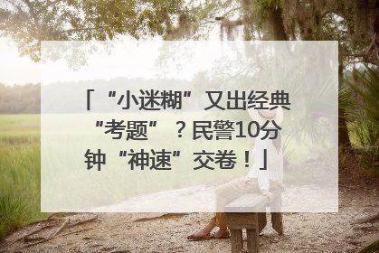 “小迷糊”又出经典“考题”？民警10分钟“神速”交卷！