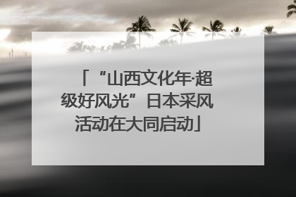 “山西文化年·超级好风光”日本采风活动在大同启动