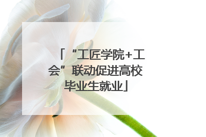 “工匠学院+工会”联动促进高校毕业生就业