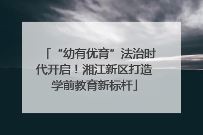 “幼有优育”法治时代开启！湘江新区打造学前教育新标杆