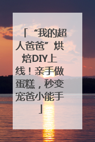 “我的超人爸爸”烘焙DIY上线！亲手做蛋糕，秒变宠爸小能手