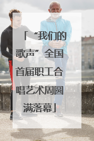 “我们的歌声”全国首届职工合唱艺术周圆满落幕
