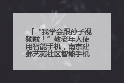 “我学会跟孙子视频啦！”教老年人使用智能手机，南京建邺艺苑社区智能手机课堂圆满落幕