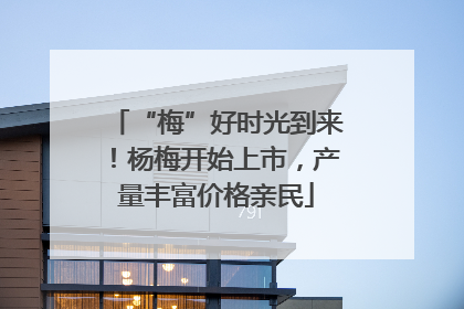 “梅”好时光到来！杨梅开始上市，产量丰富价格亲民