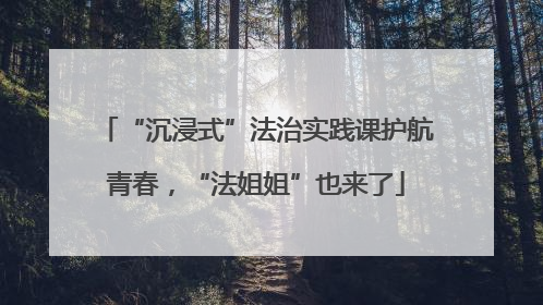 “沉浸式”法治实践课护航青春，“法姐姐”也来了