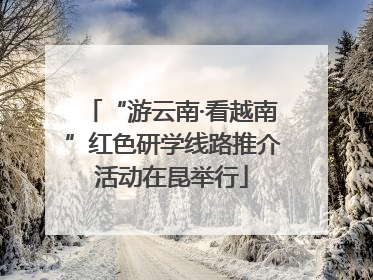 “游云南·看越南”红色研学线路推介活动在昆举行