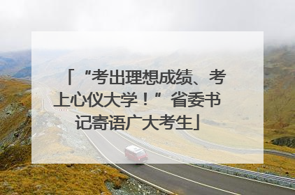 “考出理想成绩、考上心仪大学！”省委书记寄语广大考生