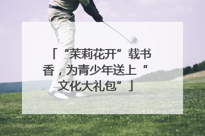 “茉莉花开”载书香，为青少年送上“文化大礼包”