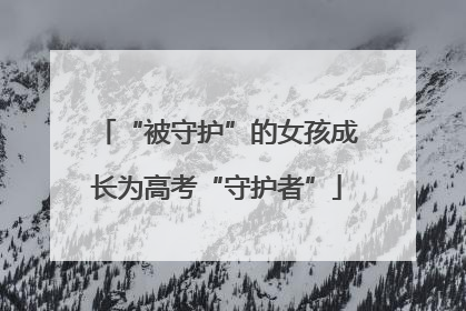 “被守护”的女孩成长为高考“守护者”
