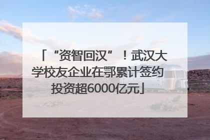 “资智回汉”！武汉大学校友企业在鄂累计签约投资超6000亿元