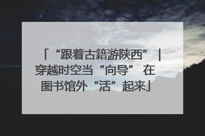 “跟着古籍游陕西”｜穿越时空当“向导” 在图书馆外“活”起来
