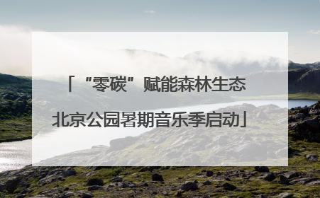 “零碳”赋能森林生态 北京公园暑期音乐季启动
