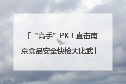 “高手”PK！直击南京食品安全快检大比武