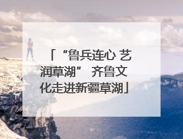 “鲁兵连心 艺润草湖” 齐鲁文化走进新疆草湖