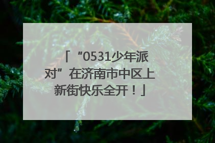 “0531少年派对”在济南市中区上新街快乐全开！