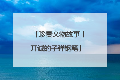 珍贵文物故事丨开诚的子弹钢笔