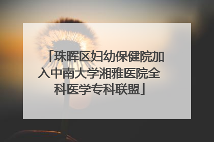 珠晖区妇幼保健院加入中南大学湘雅医院全科医学专科联盟