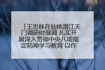 王忠林在仙桃潜江天门调研时强调 扎实开展深入贯彻中央八项规定精神学习教育 以作风建设新成效加快推动高质量发展