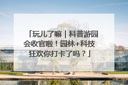 玩儿了嘛｜科普游园会收官啦！园林+科技狂欢你打卡了吗？
