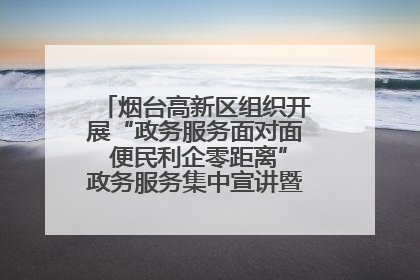 烟台高新区组织开展“政务服务面对面 便民利企零距离”政务服务集中宣讲暨政府开放月活动